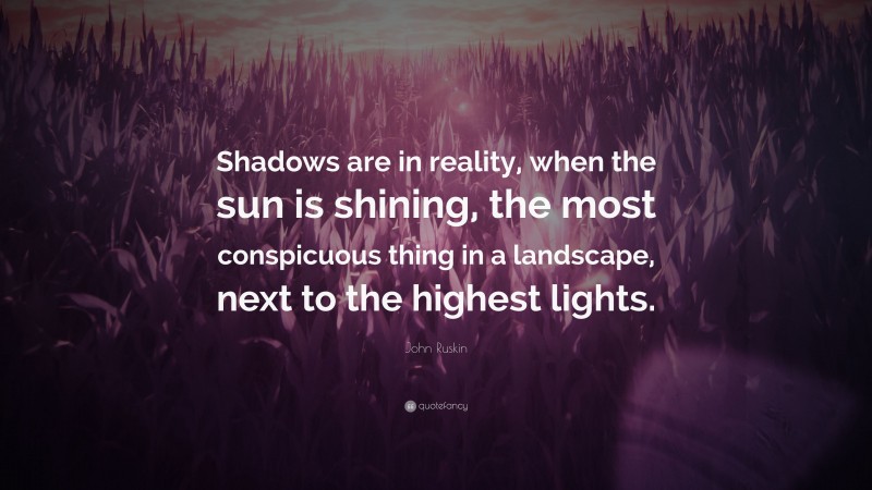 John Ruskin Quote: “Shadows are in reality, when the sun is shining, the most conspicuous thing in a landscape, next to the highest lights.”