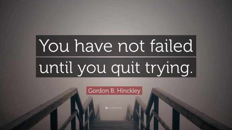 Gordon B. Hinckley Quote: “You have not failed until you quit trying.”