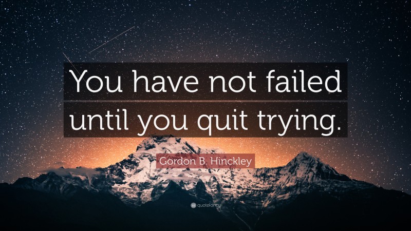 Gordon B. Hinckley Quote: “You have not failed until you quit trying.”