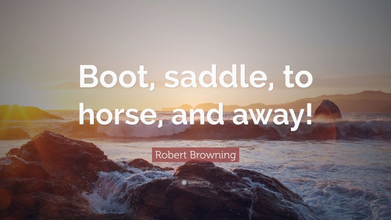 Robert Browning Quote: “Boot, saddle, to horse, and away!”