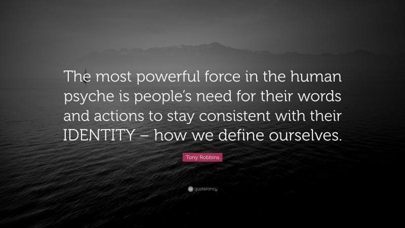 Tony Robbins Quote: “The most powerful force in the human psyche is people’s need for their words and actions to stay consistent with their IDENTITY – how we define ourselves.”
