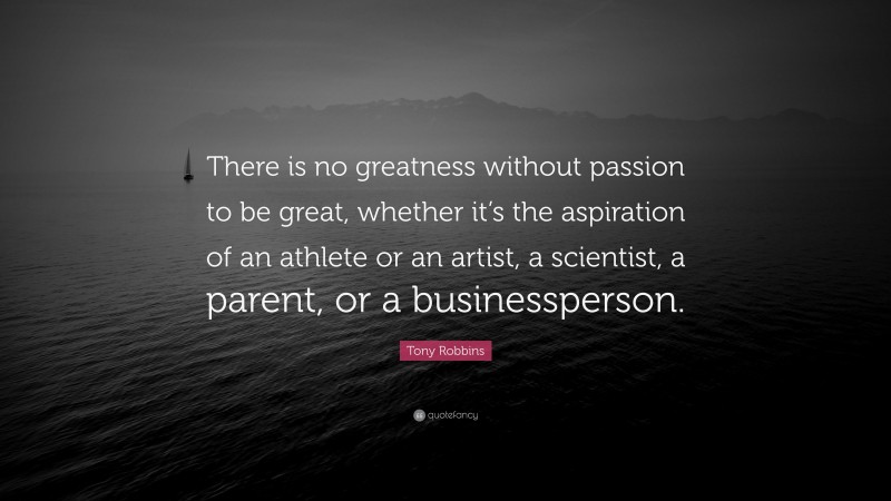 Tony Robbins Quote: “There is no greatness without passion to be great, whether it’s the aspiration of an athlete or an artist, a scientist, a parent, or a businessperson.”