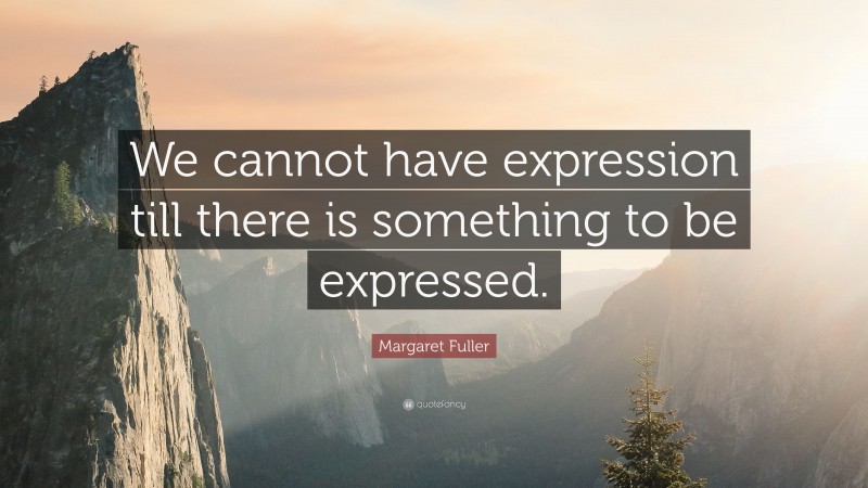 Margaret Fuller Quote: “We cannot have expression till there is something to be expressed.”