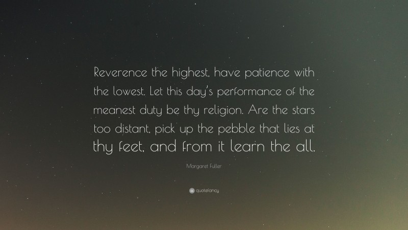 Margaret Fuller Quote: “Reverence the highest, have patience with the lowest. Let this day’s performance of the meanest duty be thy religion. Are the stars too distant, pick up the pebble that lies at thy feet, and from it learn the all.”