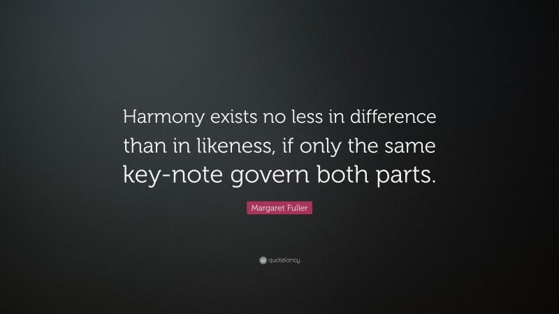 Margaret Fuller Quote: “Harmony exists no less in difference than in likeness, if only the same key-note govern both parts.”
