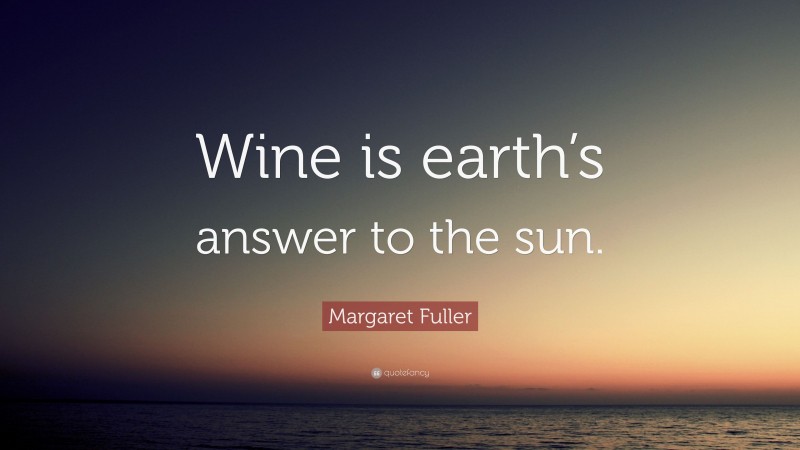 Margaret Fuller Quote: “Wine is earth’s answer to the sun.”