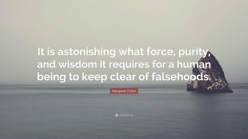 Margaret Fuller Quote: “It is astonishing what force, purity, and wisdom it requires for a human being to keep clear of falsehoods.”
