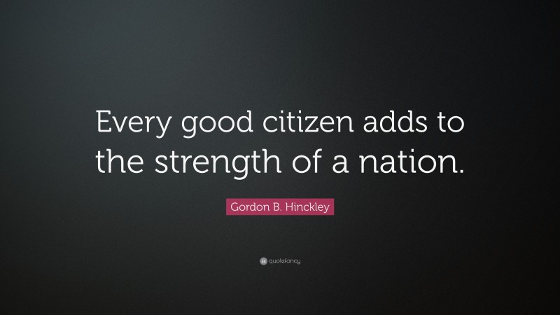 Gordon B. Hinckley Quote: “Every good citizen adds to the strength of a ...