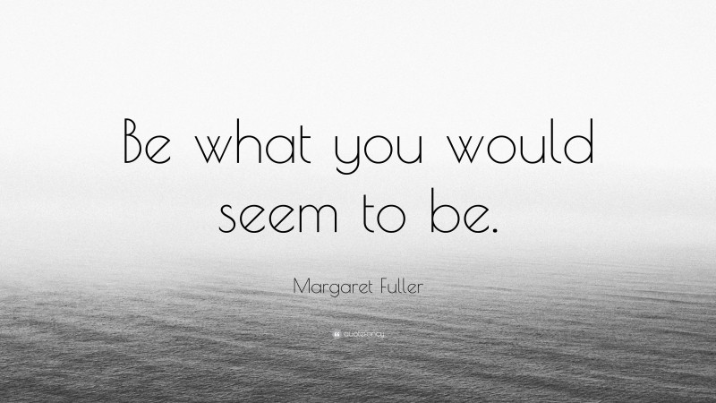 Margaret Fuller Quote: “Be what you would seem to be.”