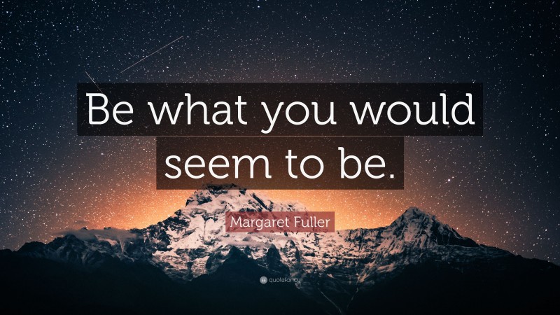 Margaret Fuller Quote: “Be what you would seem to be.”