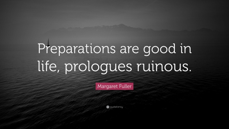 Margaret Fuller Quote: “Preparations are good in life, prologues ruinous.”