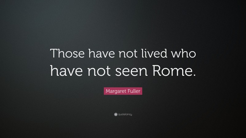 Margaret Fuller Quote: “Those have not lived who have not seen Rome.”