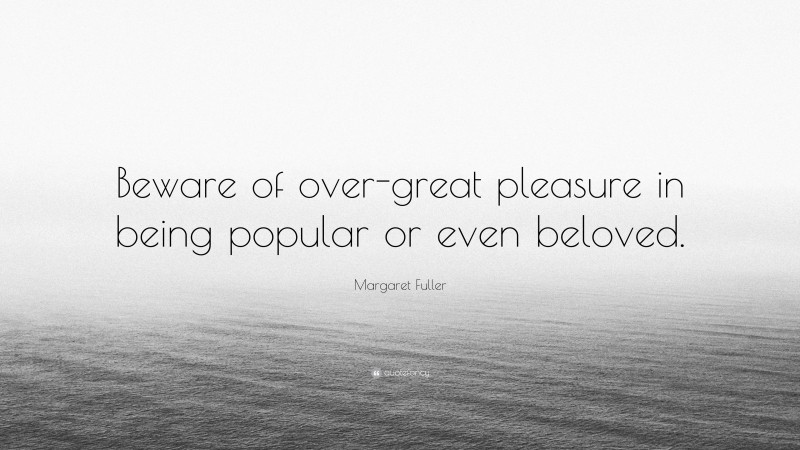 Margaret Fuller Quote: “Beware of over-great pleasure in being popular or even beloved.”