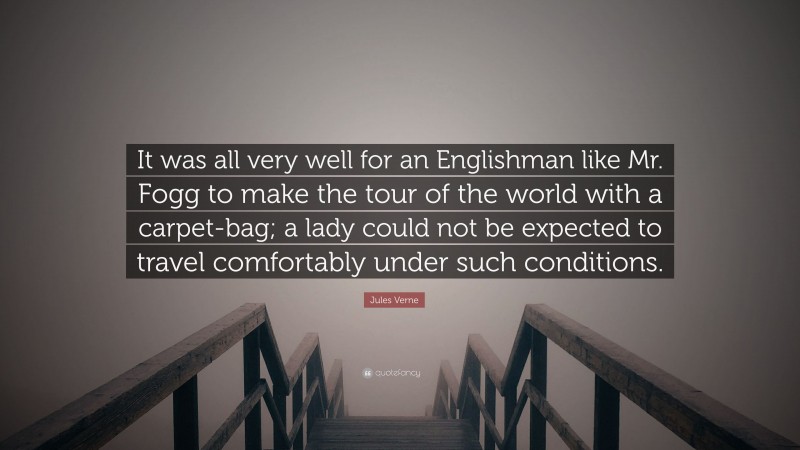 Jules Verne Quote: “It was all very well for an Englishman like Mr. Fogg to make the tour of the world with a carpet-bag; a lady could not be expected to travel comfortably under such conditions.”