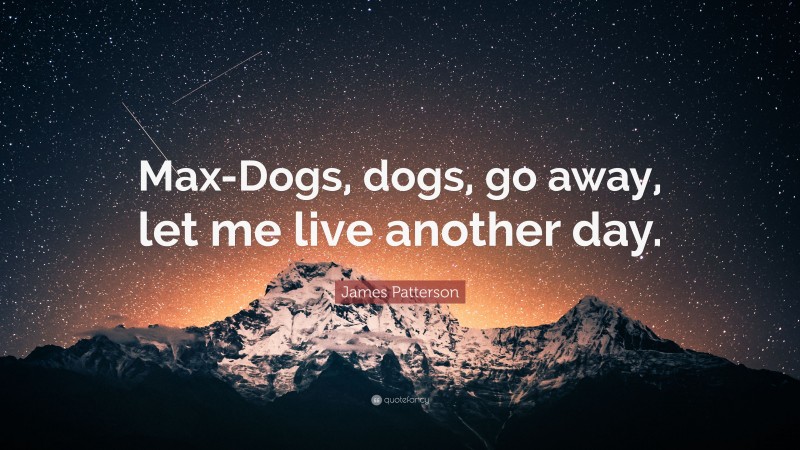 James Patterson Quote: “Max-Dogs, dogs, go away, let me live another day.”