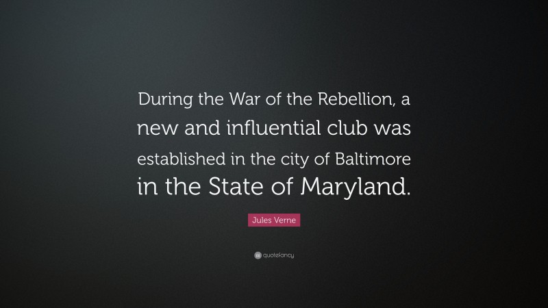 Jules Verne Quote: “During the War of the Rebellion, a new and influential club was established in the city of Baltimore in the State of Maryland.”