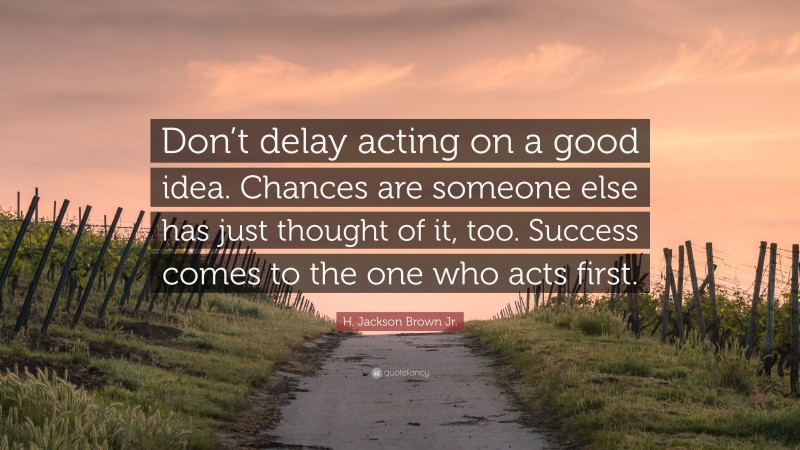 H. Jackson Brown Jr. Quote: “Don’t delay acting on a good idea. Chances are someone else has just thought of it, too. Success comes to the one who acts first.”