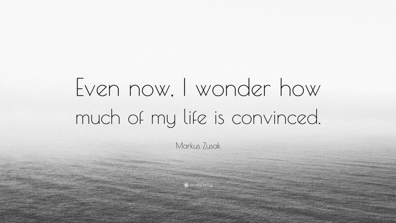 Markus Zusak Quote: “Even now, I wonder how much of my life is convinced.”