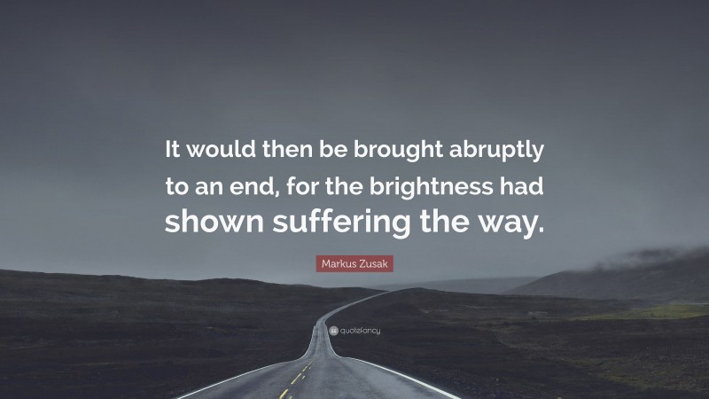 Markus Zusak Quote: “It would then be brought abruptly to an end, for the brightness had shown suffering the way.”