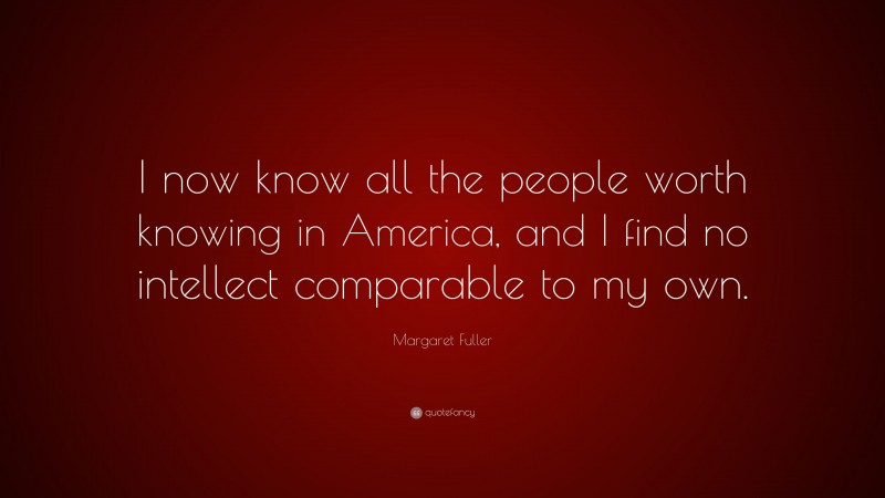 Margaret Fuller Quote: “I now know all the people worth knowing in America, and I find no intellect comparable to my own.”