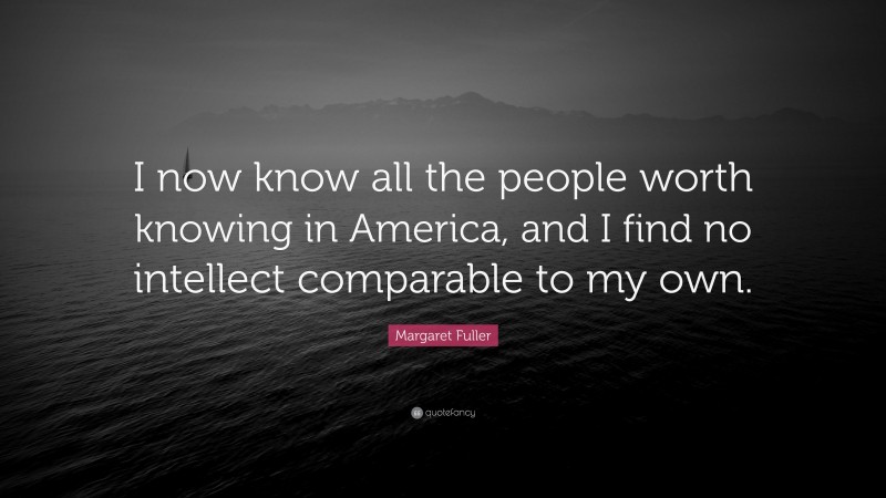 Margaret Fuller Quote: “I now know all the people worth knowing in America, and I find no intellect comparable to my own.”