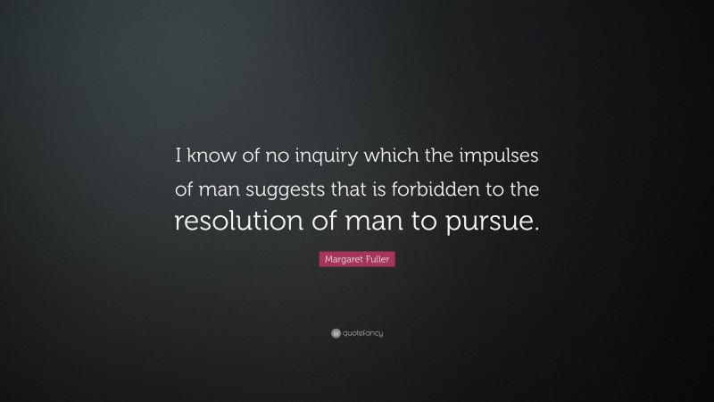 Margaret Fuller Quote: “I know of no inquiry which the impulses of man suggests that is forbidden to the resolution of man to pursue.”