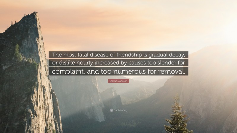 Samuel Johnson Quote: “The most fatal disease of friendship is gradual decay, or dislike hourly increased by causes too slender for complaint, and too numerous for removal.”