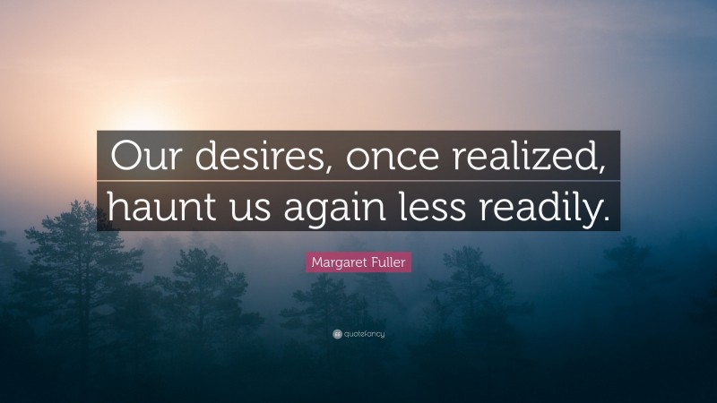 Margaret Fuller Quote: “Our desires, once realized, haunt us again less readily.”
