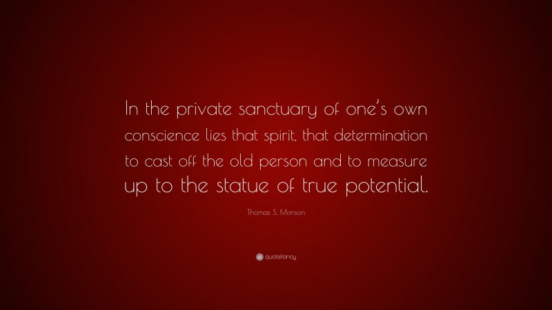 Thomas S. Monson Quote: “In the private sanctuary of one’s own conscience lies that spirit, that determination to cast off the old person and to measure up to the statue of true potential.”
