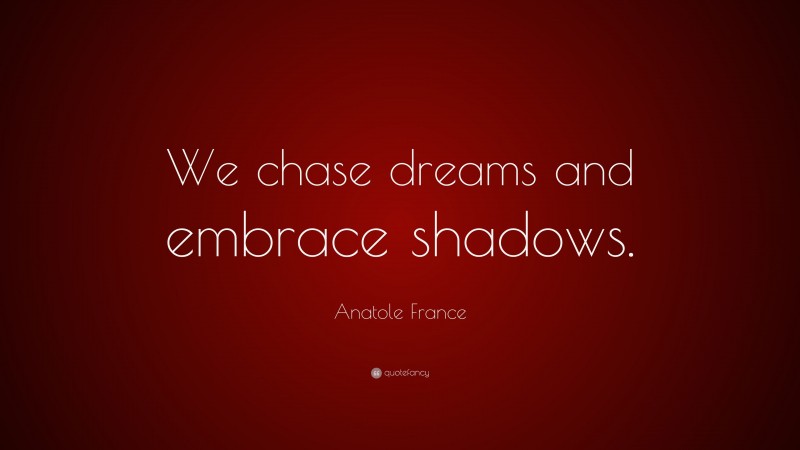 Anatole France Quote: “We chase dreams and embrace shadows.”