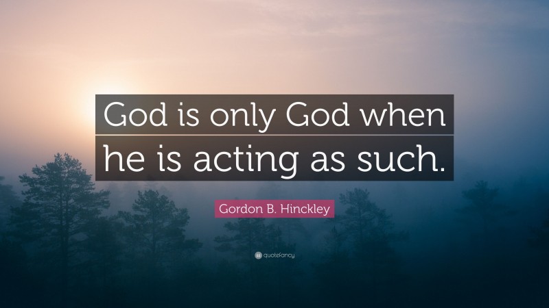 Gordon B. Hinckley Quote: “God is only God when he is acting as such.”