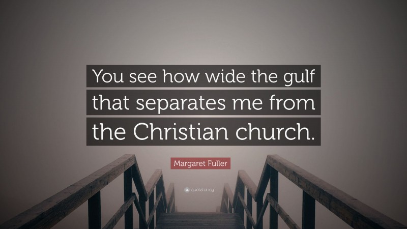 Margaret Fuller Quote: “You see how wide the gulf that separates me from the Christian church.”