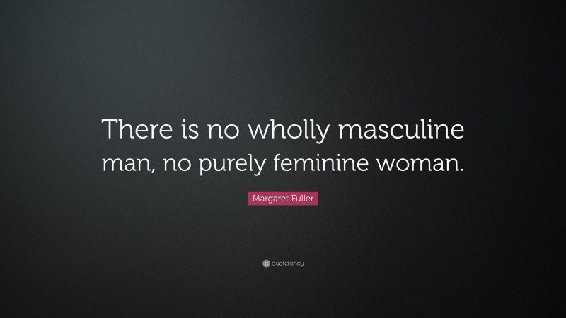 Margaret Fuller Quote: “There is no wholly masculine man, no purely feminine woman.”
