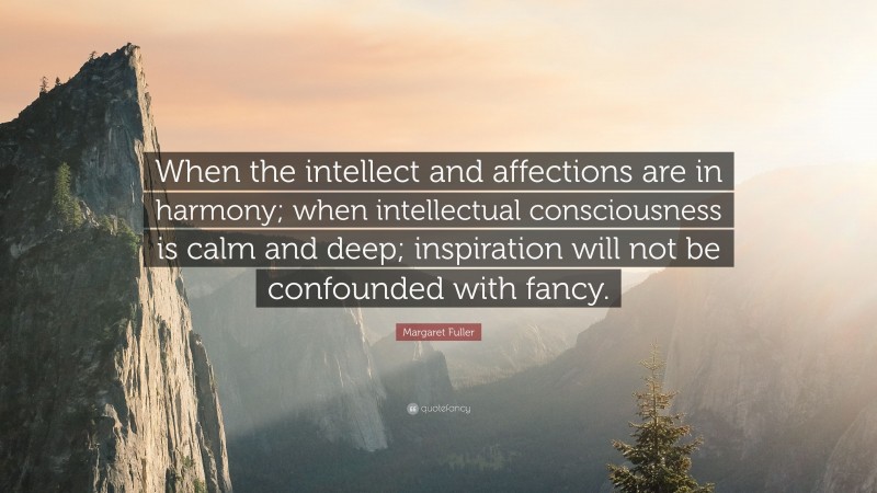 Margaret Fuller Quote: “When the intellect and affections are in harmony; when intellectual consciousness is calm and deep; inspiration will not be confounded with fancy.”