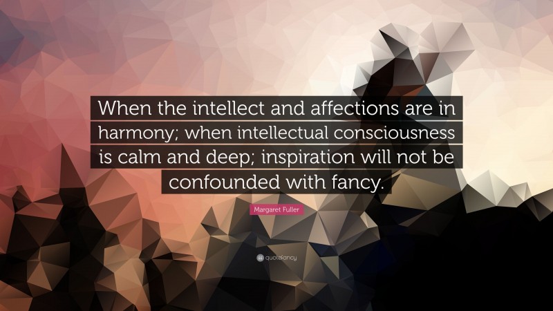Margaret Fuller Quote: “When the intellect and affections are in harmony; when intellectual consciousness is calm and deep; inspiration will not be confounded with fancy.”