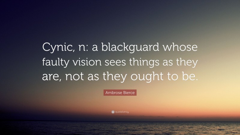 Ambrose Bierce Quote: “Cynic, n: a blackguard whose faulty vision sees things as they are, not as they ought to be.”