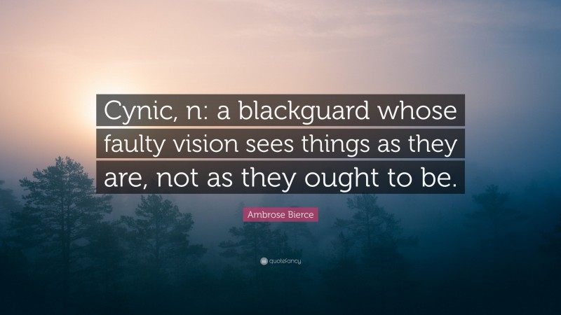 Ambrose Bierce Quote: “Cynic, n: a blackguard whose faulty vision sees things as they are, not as they ought to be.”