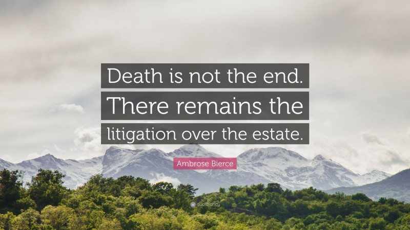 Ambrose Bierce Quote: “Death is not the end. There remains the litigation over the estate.”