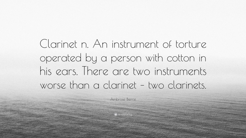Ambrose Bierce Quote: “Clarinet n. An instrument of torture operated by a person with cotton in his ears. There are two instruments worse than a clarinet – two clarinets.”