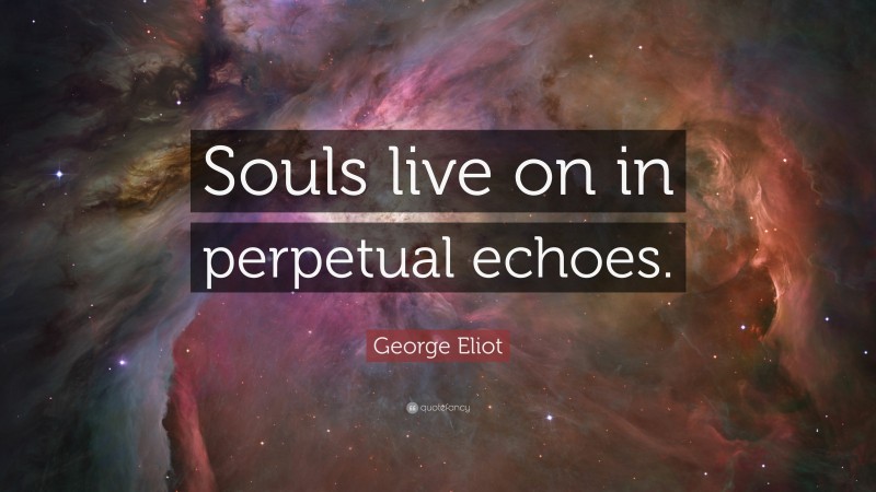 George Eliot Quote: “Souls live on in perpetual echoes.”