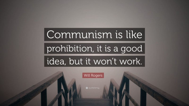 Will Rogers Quote: “Communism is like prohibition, it is a good idea, but it won’t work.”