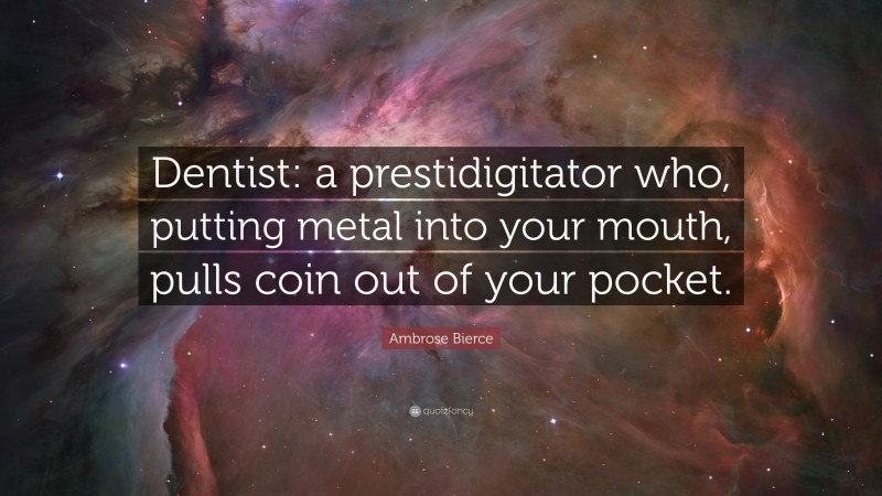 Ambrose Bierce Quote: “Dentist: a prestidigitator who, putting metal into your mouth, pulls coin out of your pocket.”