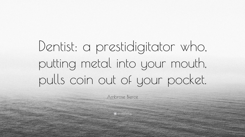 Ambrose Bierce Quote: “Dentist: a prestidigitator who, putting metal into your mouth, pulls coin out of your pocket.”