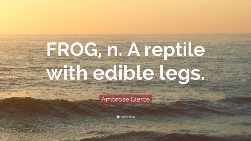 Ambrose Bierce Quote: “FROG, n. A reptile with edible legs.”