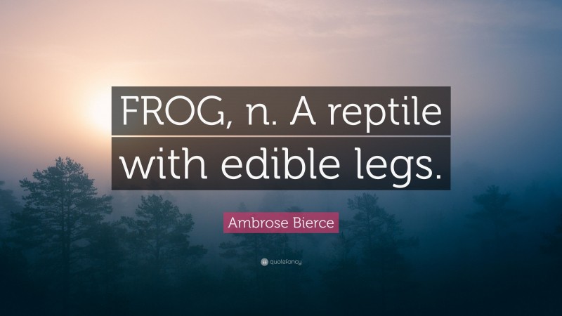Ambrose Bierce Quote: “FROG, n. A reptile with edible legs.”