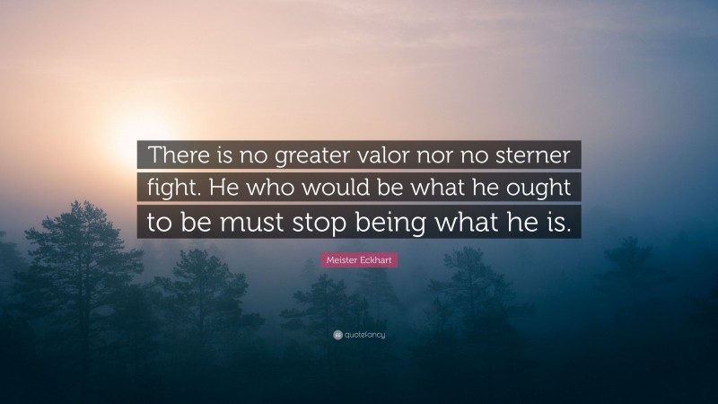 Meister Eckhart Quote: “There is no greater valor nor no sterner fight. He who would be what he ought to be must stop being what he is.”