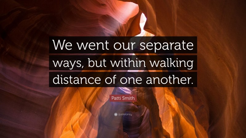 Patti Smith Quote: “We went our separate ways, but within walking distance of one another.”