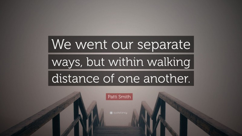 Patti Smith Quote: “We went our separate ways, but within walking distance of one another.”