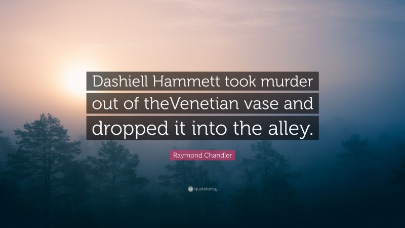 Raymond Chandler Quote: “Dashiell Hammett took murder out of theVenetian vase and dropped it into the alley.”