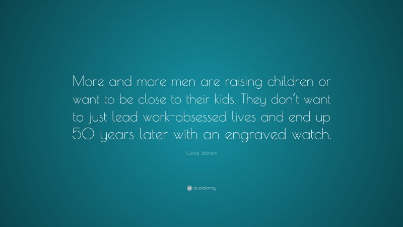 Gloria Steinem Quote: “More and more men are raising children or want to be close to their kids. They don’t want to just lead work-obsessed lives and end up 50 years later with an engraved watch.”